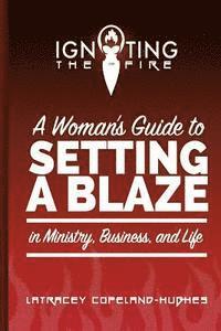 Igniting the Fire: A Woman's Guide to Setting a Blaze in Ministry, Business, and Life