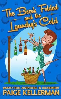 The Beer's Folded and the Laundry's Cold: Mostly-True Adventures In Housewifery 1