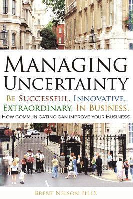 Managing Uncertainty: Be Successful, Innovative, Extraordinary, In Business. 1