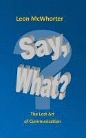 Leon McWhorter - Say, what?: "The Lost Art of Communication", Häftad
