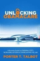 Unlocking Obamacare: A Business Guide to Lowering Costs, Increasing Options, and Staying Within the Law 1