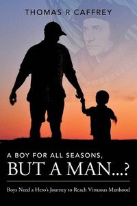 bokomslag A Boy for All Seasons, but a Man...?: Boys Need a Hero's Journey to Reach Virtuous Manhood
