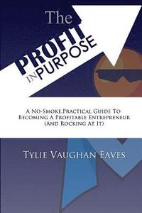 bokomslag The Profit In Purpose: A No-Smoke, Practical Guide To Becoming A Profitable Entrepreneur (And Rocking At It)