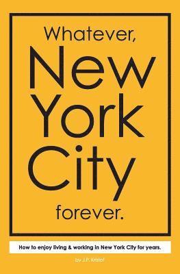 Whatever, New York City forever.: How to enjoy living & working in New York City for years.