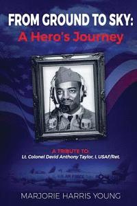 bokomslag From Ground to Sky: A Hero's Journey: A Tribute To Lt. Colonel David Anthony Taylor, I, USAF/Ret.