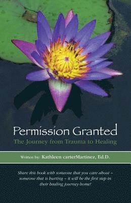 Permission Granted: The Journey from Trauma to Healing: From Rape, Sexual Assault and Emotional Abuse 1