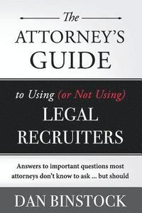 bokomslag The Attorney's Guide to Using (or Not Using) Legal Recruiters: Answers to important questions most attorneys don't know to ask ... but should