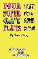 Four Super Gay Plays by Sean Abley: Attack of the Killer Bs, Bitches, L.A. Tool & Die: Live! and Camp Killspree 1