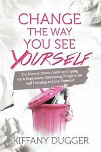 bokomslag Change the Way You See Yourself: The Mental Detox Guide to Coping with Depression, Embracing Forgiveness and Learning to Love Yourself