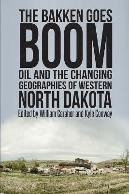 Kyle Conway, William Caraher - The Bakken Goes Boom: Oil and the Changing Geographies of Western North Dakota, Häftad