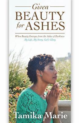 Given Beauty For Ashes: When Beauty Emerges from the Ashes of Darkness 1