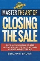 bokomslag Master the Art of Closing the Sale: The Game-Changing 10-Step Sales Process for Getting More Clients and Referrals