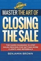 Benjamin Brown - Master the Art of Closing the Sale: The Game-Changing 10-Step Sales Process for Getting More Clients and Referrals, Häftad