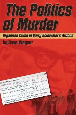Dave Wagner - The Politics of Murder: Organized Crime in Barry Goldwater's Arizona, Häftad
