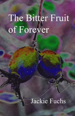 The Bitter Fruit of Forever: a novelette 1