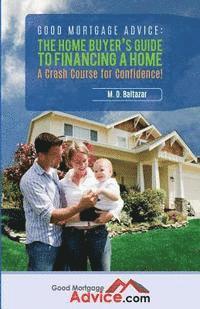 bokomslag Good Mortgage Advice: The Home Buyer's Guide to Financing a Home: A Crash Course for Confidence