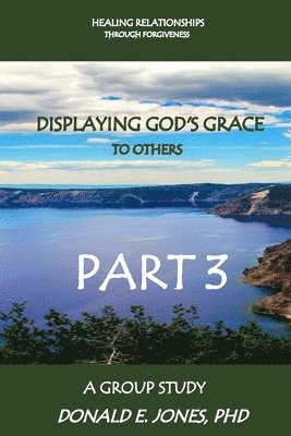 Healing Relationships Through Forgiveness Displaying God's Grace To Others A Group Study Part 3 1