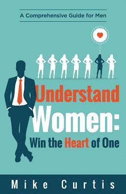 bokomslag Understand Women: Win the Heart of One: A Comprehensive Guide for Men