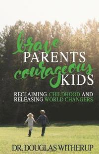bokomslag Brave Parents, Courageous Kids: Reclaiming Childhood and Releasing World Changers