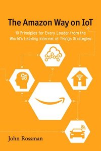 bokomslag The Amazon Way on IoT: 10 Principles for Every Leader from the World's Leading Internet of Things Strategies