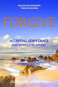 bokomslag Forgive Healing Relationships Through Forgiveness Accepting God's Grace And Giving It To Others A Book Short