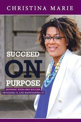 Succeed On Purpose: Defining your own success, obtaining it, and maintaining it! 1