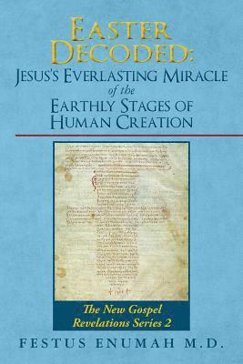 Easter Decoded: Jesus's Everlasting Miracle of the Earthly Stages of Human Creation: The New Gospel Revelations Series 2