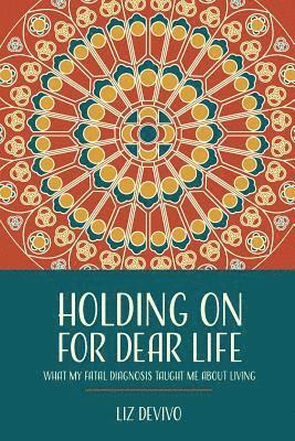 Holding On For Dear Life: What My Fatal Diagnosis Taught Me About Living 1