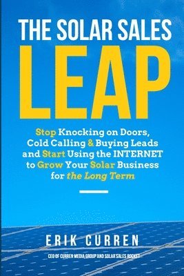 The Solar Sales Leap: Stop Knocking on Doors, Cold Calling, and Buying Leads and Start Using the Internet to Grow Your Solar Energy Business 1