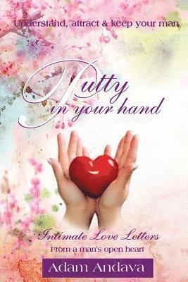 Putty In Your Hand: How To Understand, Attract & Keep Your Man - Intimate Love Letters From A Man's Open Heart 1