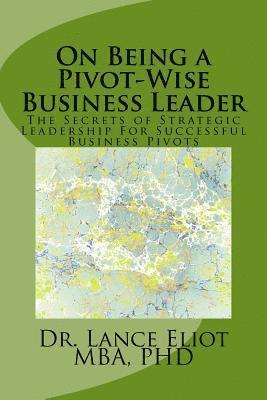 Lance Eliot - On Being a Pivot-Wise Business Leader: The Secrets of Strategic Leadership For Successful Business Pivots, Häftad
