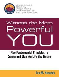 bokomslag Witness the Most Powerful YOU: Five Fundamental Principles to Create and Live the Life You Desire