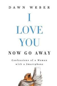 bokomslag I Love You. Now Go Away: Confessions of a Woman with a Smartphone