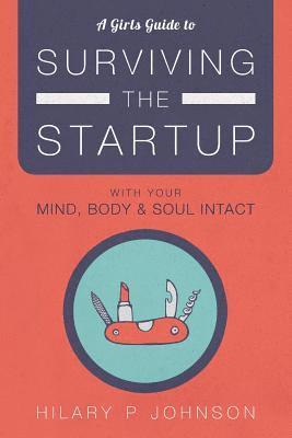 A Girls Guide to Surviving the Startup: With Your Mind, Body, and Soul Intact 1