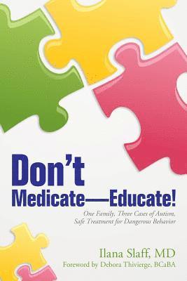 Don't Medicate-Educate!: One Family, Three Cases of Autism, Safe Treatment for Dangerous Behavior 1