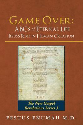 Game Over: ABC's of Eternal Life Jesus's Role in Human Creation: The New Gospel Revelations Series 3 1