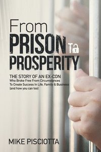 bokomslag From Prison to Prosperity: The Story of an Ex-Con Who Broke Free from Circumstances to Create Success in Life, Family & Business