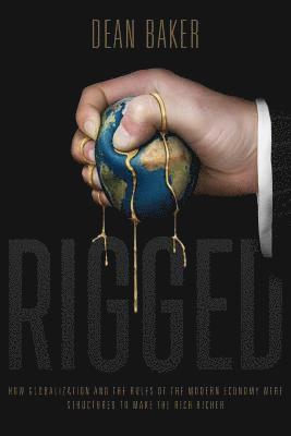 Dean Baker - Rigged: How Globalization and the Rules of the Modern Economy Were Structured to Make the Rich Richer, Häftad