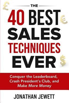 The 40 Best Sales Techniques Ever: Conquer the Leaderboard, Crash President's Club, and Make More Money 1