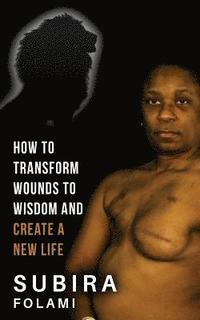 bokomslag How to Transform Wounds to Wisdom and Create a New Life