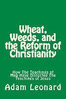 Wheat, Weeds, and the Reform of Christianity: How The Teachings of Men Have Distorted The Teachings of Jesus