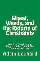 Wheat, Weeds, and the Reform of Christianity: How The Teachings of Men Have Distorted The Teachings of Jesus 1