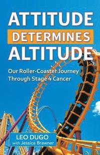bokomslag Attitude Determines Altitude: Our Roller-Coaster Journey Through Stage 4 Cancer