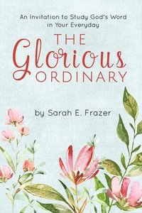 bokomslag The Glorious Ordinary: An Invitation to Study God's Word in Your Everyday Life
