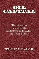 Oil Capital: The History of American Oil, Wildcatters, Independents and Their Bankers 1