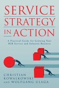 bokomslag Service Strategy in Action: A Practical Guide for Growing Your B2B Service and Solution Business