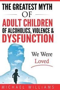 bokomslag The Greatest Myth Of Adult Children of Alcoholics, Violence, & Dysfunction: We Were Loved