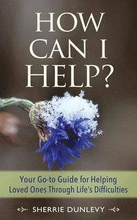 bokomslag How Can I Help?: Your Go-to Guide For Helping Loved Ones Through Life's Difficulties