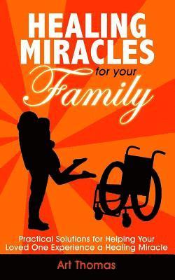 Healing Miracles for Your Family: Practical Solutions for Helping Your Loved One Experience a Healing Miracle 1
