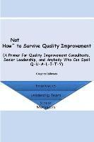 bokomslag How Not to Survive Quality Improvement: A Primer for Quality Improvement Consultants, Senior Leadership, and Anybody Who Can Spell Q-U-A-L-I-T-Y